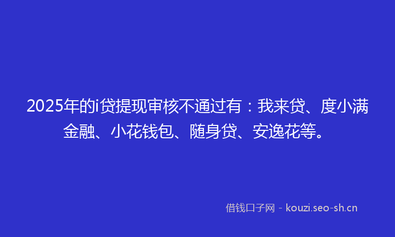 2025年的i贷提现审核不通过有：我来贷、度小满金融、小花钱包、随身贷、安逸花等。