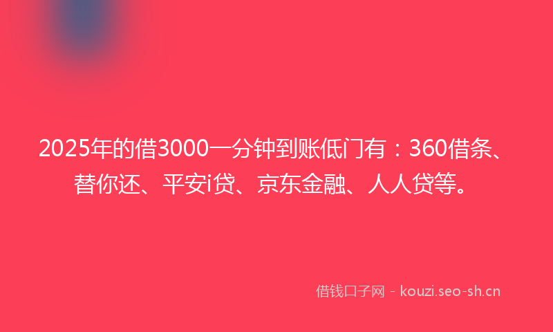 2025年的借3000一分钟到账低门有：360借条、替你还、平安i贷、京东金融、人人贷等。