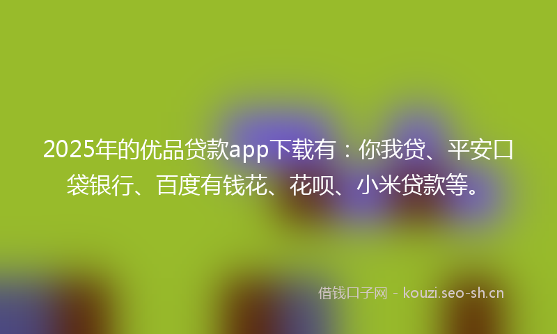 2025年的优品贷款app下载有：你我贷、平安口袋银行、百度有钱花、花呗、小米贷款等。