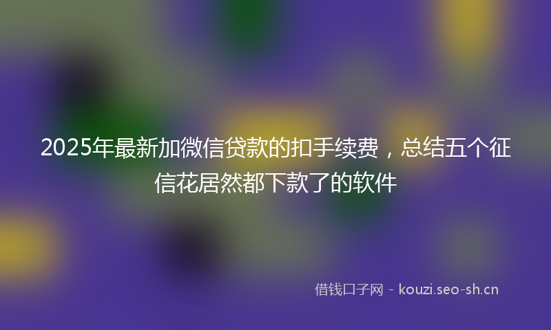 2025年最新加微信贷款的扣手续费，总结五个征信花居然都下款了的软件