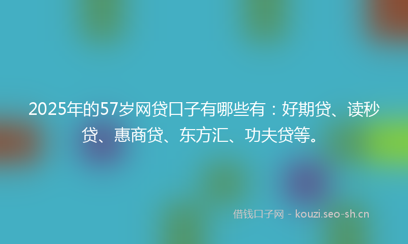 2025年的57岁网贷口子有哪些有：好期贷、读秒贷、惠商贷、东方汇、功夫贷等。