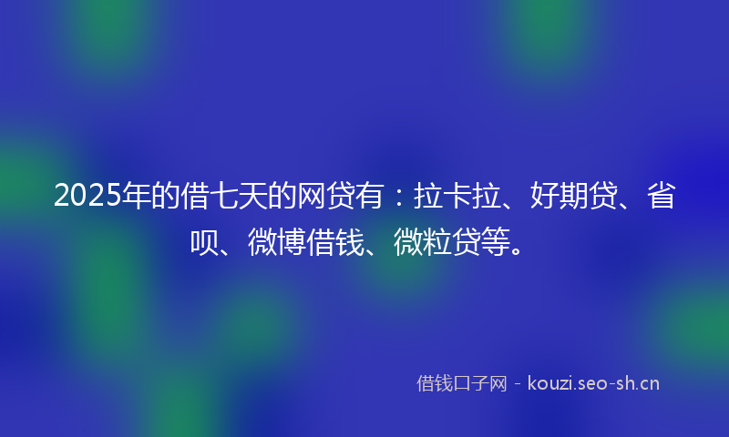 2025年的借七天的网贷有：拉卡拉、好期贷、省呗、微博借钱、微粒贷等。