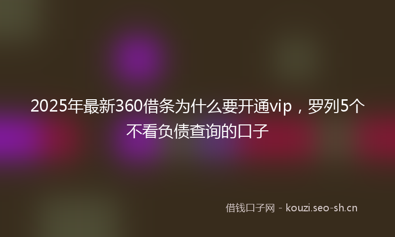 2025年最新360借条为什么要开通vip，罗列5个不看负债查询的口子