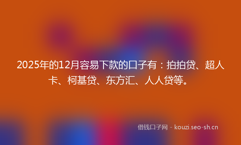 2025年的12月容易下款的口子有：拍拍贷、超人卡、柯基贷、东方汇、人人贷等。