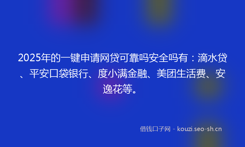 2025年的一键申请网贷可靠吗安全吗有：滴水贷、平安口袋银行、度小满金融、美团生活费、安逸花等。