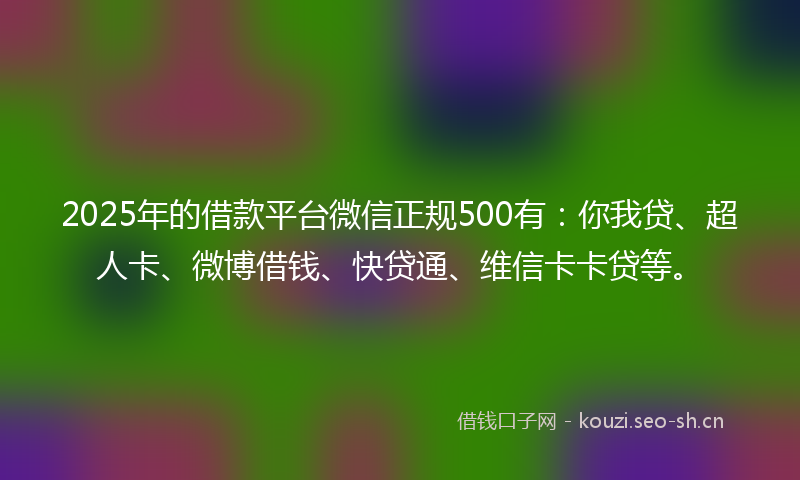 2025年的借款平台微信正规500有：你我贷、超人卡、微博借钱、快贷通、维信卡卡贷等。