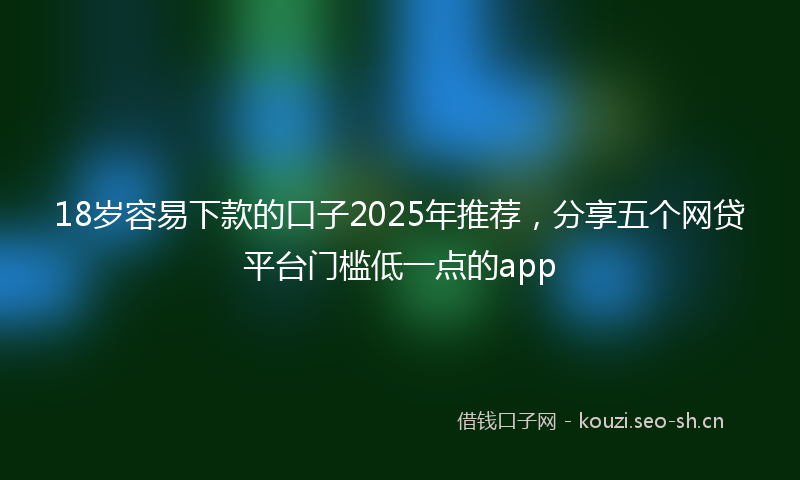 18岁容易下款的口子2025年推荐，分享五个网贷平台门槛低一点的app
