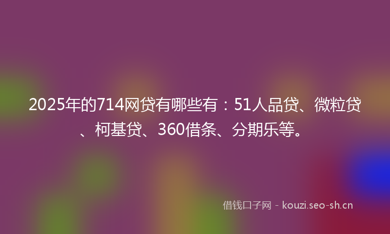 2025年的714网贷有哪些有：51人品贷、微粒贷、柯基贷、360借条、分期乐等。