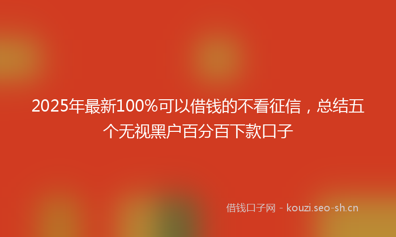 2025年最新100%可以借钱的不看征信，总结五个无视黑户百分百下款口子