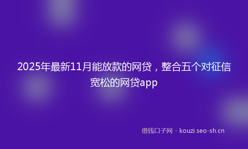 2025年最新11月能放款的网贷，整合五个对征信宽松的网贷app