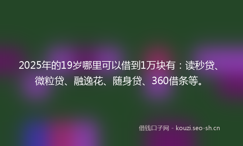 2025年的19岁哪里可以借到1万块有：读秒贷、微粒贷、融逸花、随身贷、360借条等。