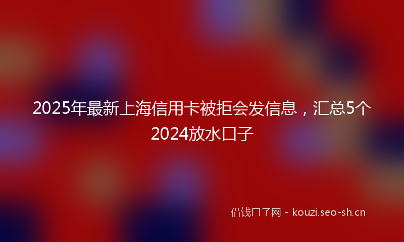 2025年最新上海信用卡被拒会发信息，汇总5个2024放水口子