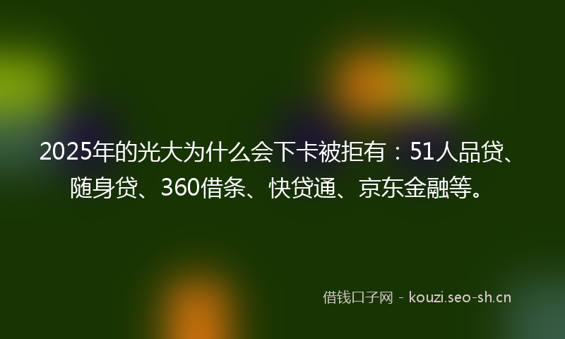 2025年的光大为什么会下卡被拒有：51人品贷、随身贷、360借条、快贷通、京东金融等。