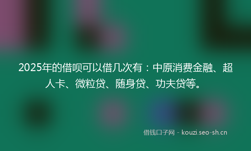 2025年的借呗可以借几次有:中原消费金融、超人卡、微粒贷、随身贷、功夫贷等。