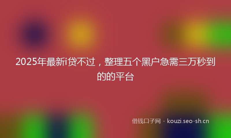 2025年最新i贷不过，整理五个黑户急需三万秒到的的平台