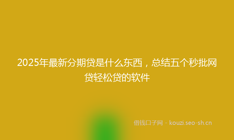 2025年最新分期贷是什么东西，总结五个秒批网贷轻松贷的软件