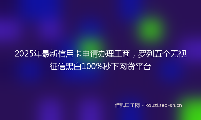 2025年最新信用卡申请办理工商，罗列五个无视征信黑白100%秒下网贷平台