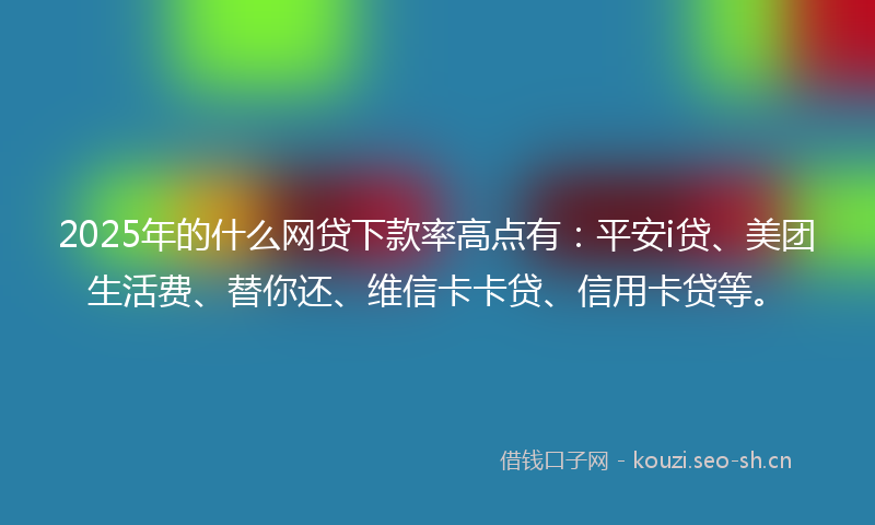 2025年的什么网贷下款率高点有：平安i贷、美团生活费、替你还、维信卡卡贷、信用卡贷等。