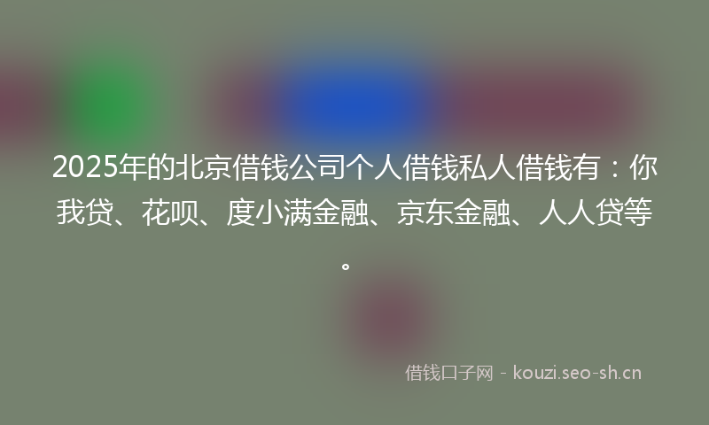 2025年的北京借钱公司个人借钱私人借钱有：你我贷、花呗、度小满金融、京东金融、人人贷等。