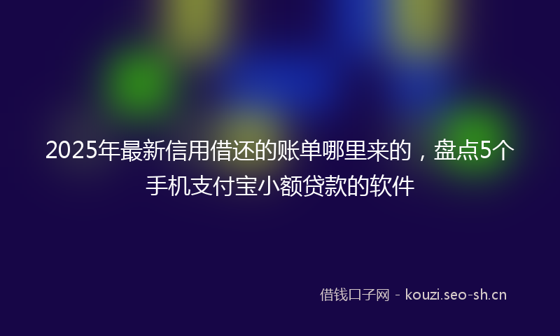 2025年最新信用借还的账单哪里来的,盘点5个手机支付宝小额贷款的软件