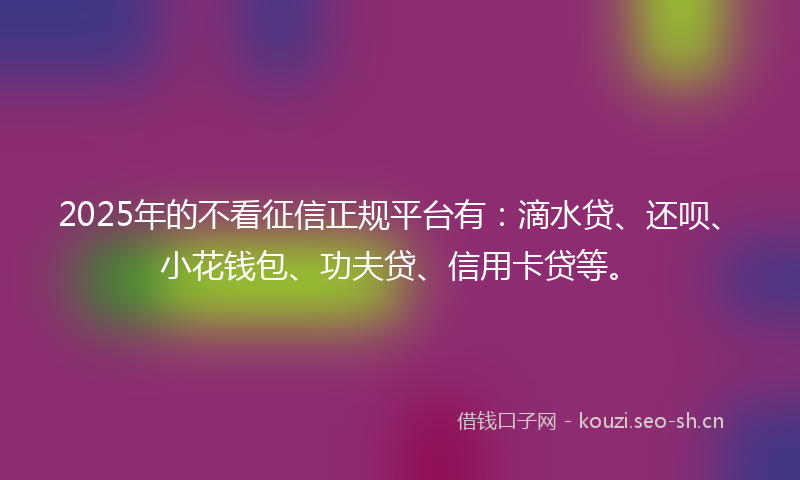 2025年的不看征信正规平台有：滴水贷、还呗、小花钱包、功夫贷、信用卡贷等。