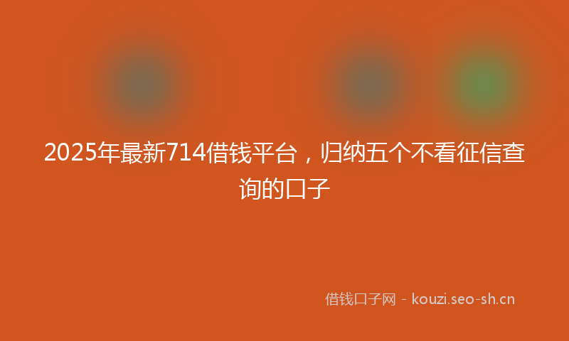 2025年最新714借钱平台，归纳五个不看征信查询的口子