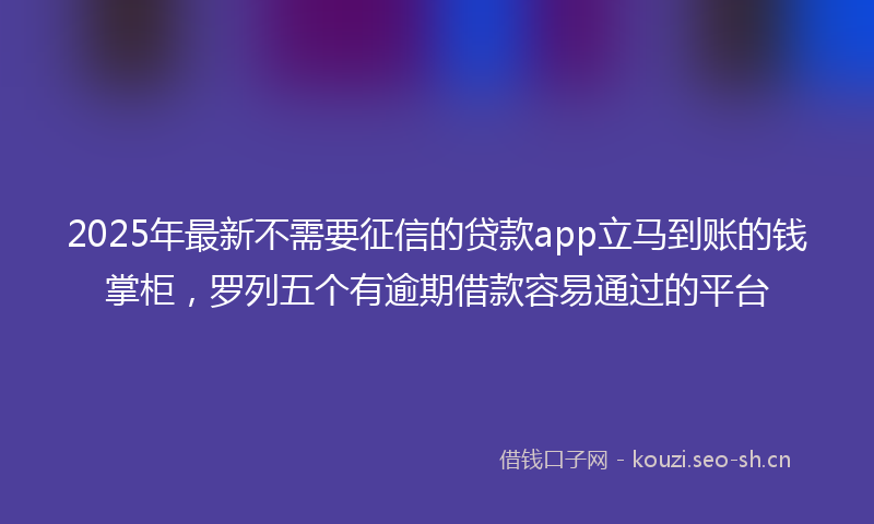2025年最新不需要征信的贷款app立马到账的钱掌柜，罗列五个有逾期借款容易通过的平台