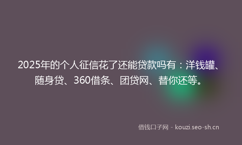 2025年的个人征信花了还能贷款吗有：洋钱罐、随身贷、360借条、团贷网、替你还等。