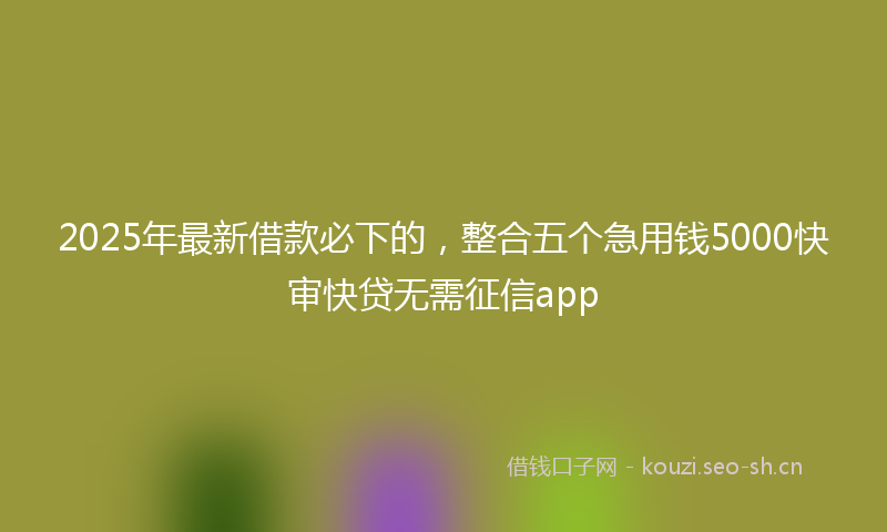 2025年最新借款必下的，整合五个急用钱5000快审快贷无需征信app