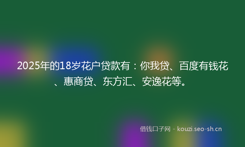 2025年的18岁花户贷款有：你我贷、百度有钱花、惠商贷、东方汇、安逸花等。