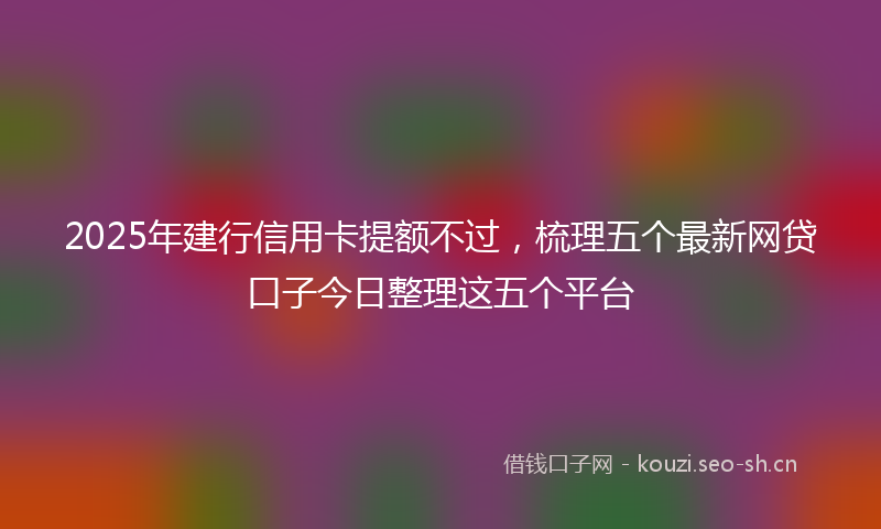 2025年建行信用卡提额不过，梳理五个最新网贷口子今日整理这五个平台