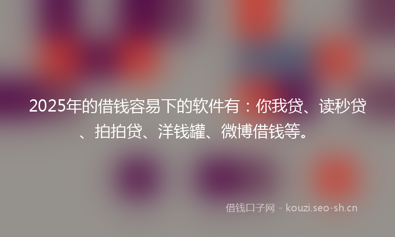 2025年的借钱容易下的软件有：你我贷、读秒贷、拍拍贷、洋钱罐、微博借钱等。