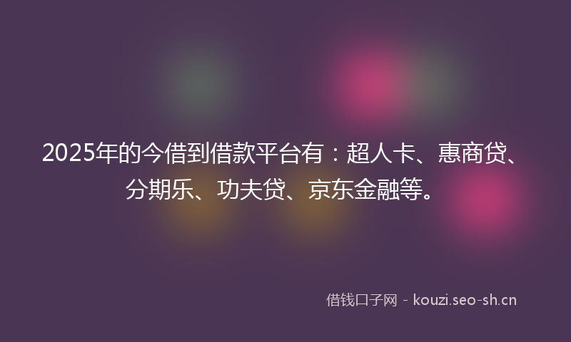 2025年的今借到借款平台有：超人卡、惠商贷、分期乐、功夫贷、京东金融等。