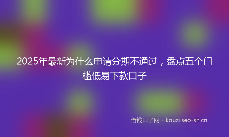 2025年最新为什么申请分期不通过，盘点五个门槛低易下款口子