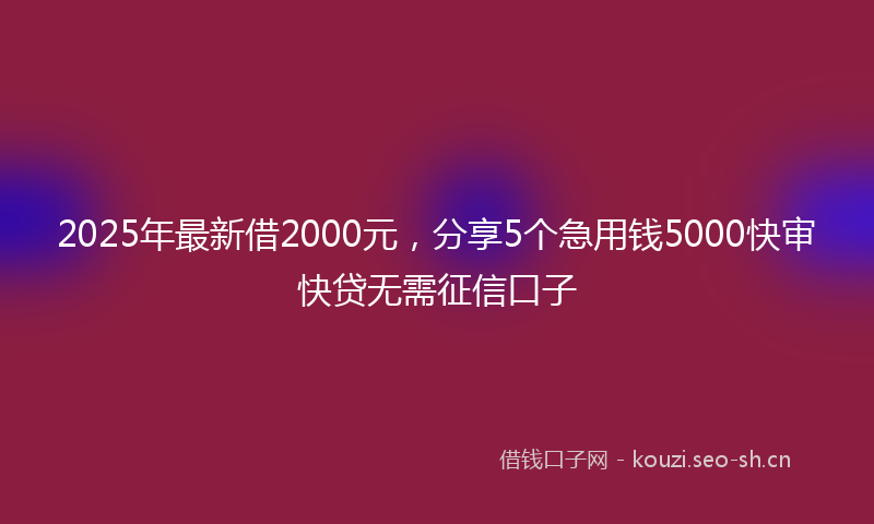 2025年最新借2000元，分享5个急用钱5000快审快贷无需征信口子
