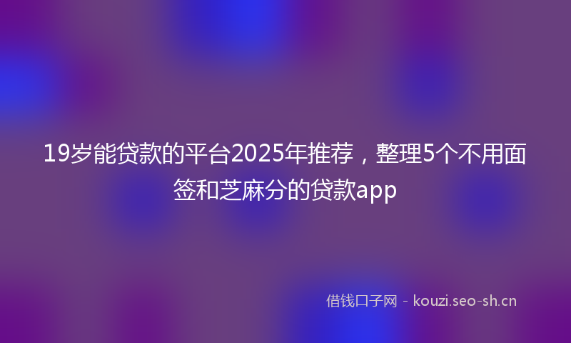19岁能贷款的平台2025年推荐，整理5个不用面签和芝麻分的贷款app