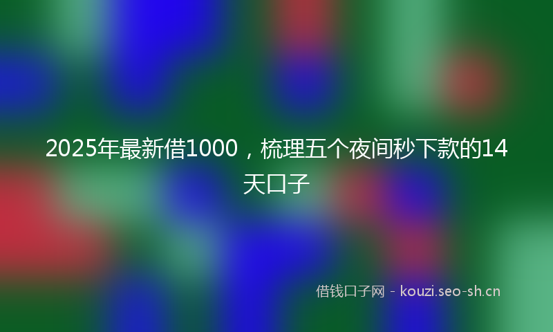 2025年最新借1000，梳理五个夜间秒下款的14天口子