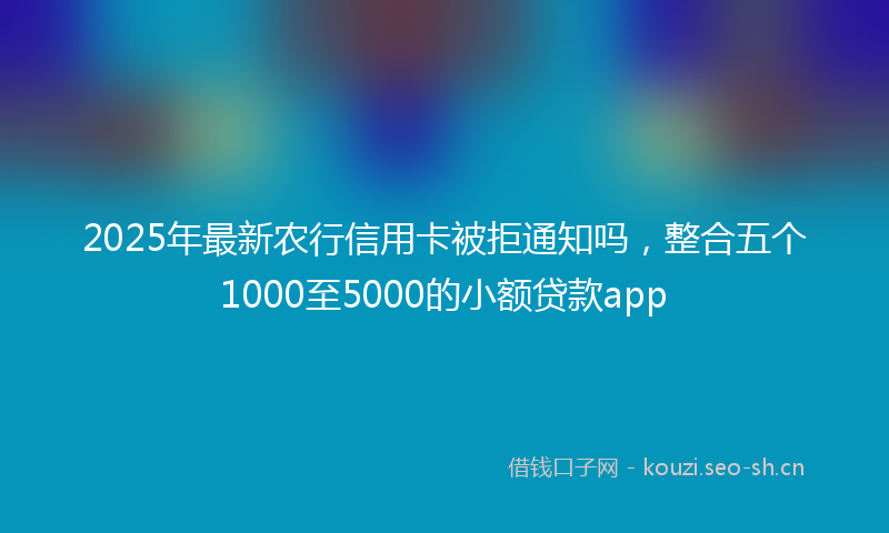 2025年最新农行信用卡被拒通知吗，整合五个1000至5000的小额贷款app