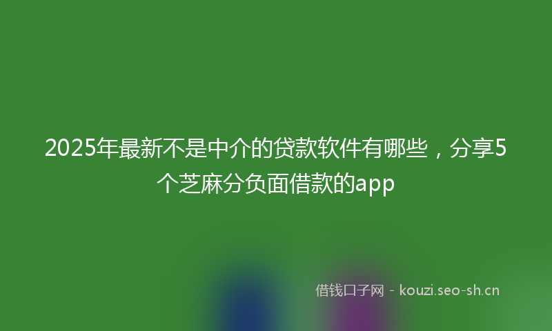 2025年最新不是中介的贷款软件有哪些，分享5个芝麻分负面借款的app