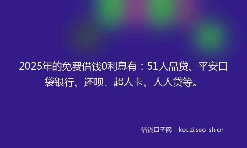 2025年的免费借钱0利息有：51人品贷、平安口袋银行、还呗、超人卡、人人贷等。