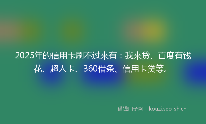 2025年的信用卡刷不过来有：我来贷、百度有钱花、超人卡、360借条、信用卡贷等。