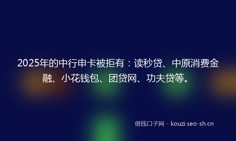 2025年的中行申卡被拒有：读秒贷、中原消费金融、小花钱包、团贷网、功夫贷等。