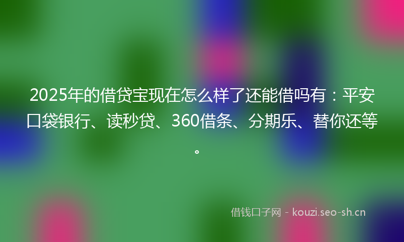 2025年的借贷宝现在怎么样了还能借吗有：平安口袋银行、读秒贷、360借条、分期乐、替你还等。