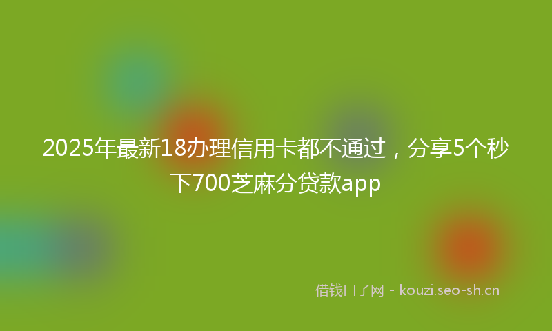 2025年最新18办理信用卡都不通过，分享5个秒下700芝麻分贷款app