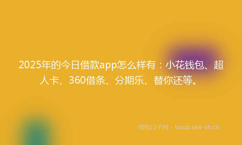 2025年的今日借款app怎么样有：小花钱包、超人卡、360借条、分期乐、替你还等。