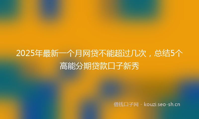 2025年最新一个月网贷不能超过几次，总结5个高能分期贷款口子新秀