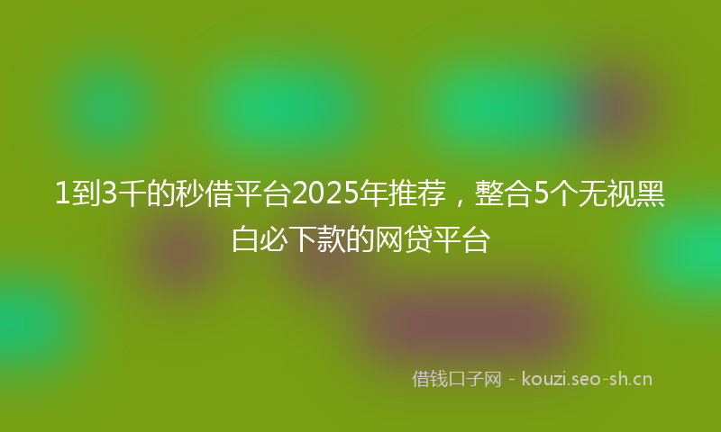 1到3千的秒借平台2025年推荐，整合5个无视黑白必下款的网贷平台