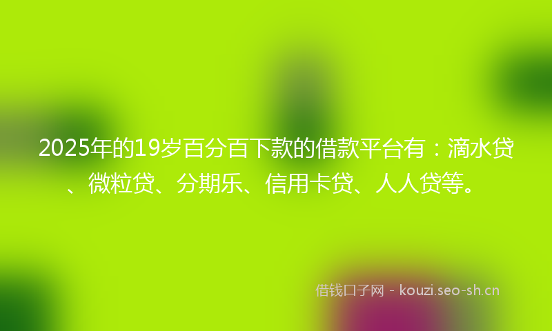 2025年的19岁百分百下款的借款平台有：滴水贷、微粒贷、分期乐、信用卡贷、人人贷等。