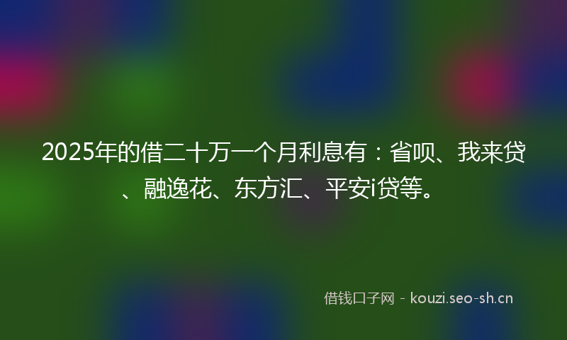 2025年的借二十万一个月利息有：省呗、我来贷、融逸花、东方汇、平安i贷等。