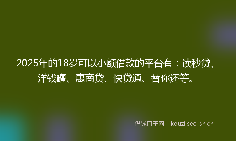 2025年的18岁可以小额借款的平台有：读秒贷、洋钱罐、惠商贷、快贷通、替你还等。
